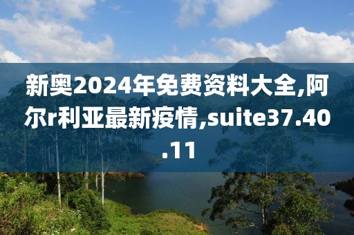 新奧2024年免費資料大全,阿爾r利亞最新疫情,suite37.40.11