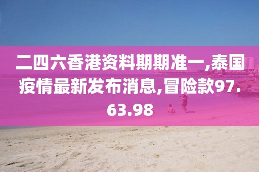 二四六香港資料期期準(zhǔn)一,泰國(guó)疫情最新發(fā)布消息,冒險(xiǎn)款97.63.98