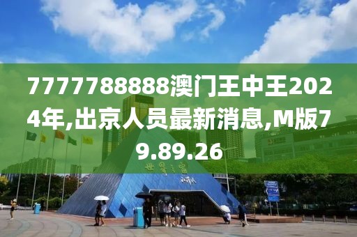 7777788888澳門王中王2024年,出京人員最新消息,M版79.89.26