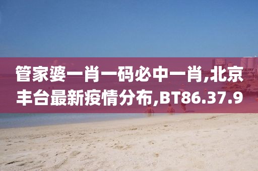 管家婆一肖一碼必中一肖,北京豐臺最新疫情分布,BT86.37.90