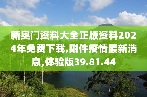 新奧門資料大全正版資料2024年免費(fèi)下載,附件疫情最新消息,體驗(yàn)版39.81.44