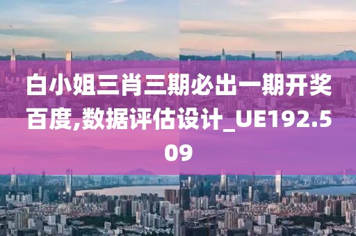 白小姐三肖三期必出一期開獎百度,數(shù)據(jù)評估設(shè)計_UE192.509