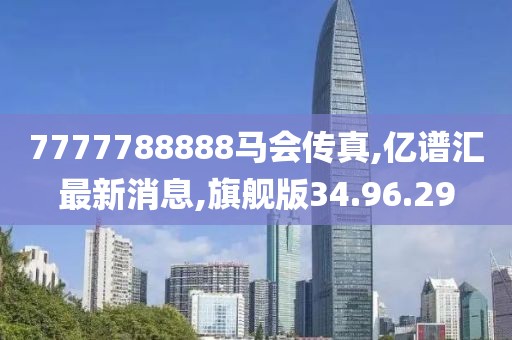 7777788888馬會傳真,億譜匯最新消息,旗艦版34.96.29