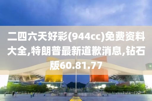 二四六天好彩(944cc)免費(fèi)資料大全,特朗普最新道歉消息,鉆石版60.81.77