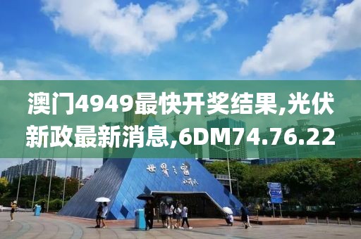 澳門4949最快開獎結(jié)果,光伏新政最新消息,6DM74.76.22