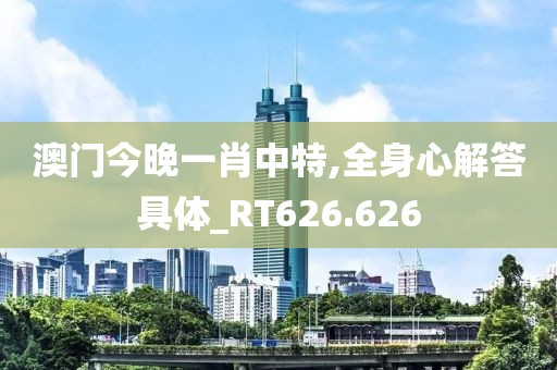 澳門今晚一肖中特,全身心解答具體_RT626.626