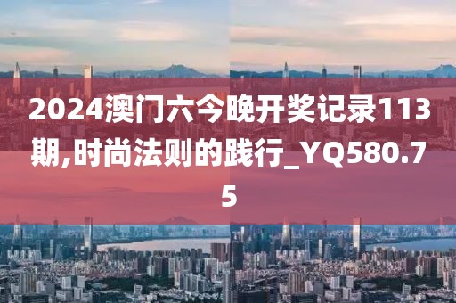 2024澳門六今晚開獎記錄113期,時尚法則的踐行_YQ580.75