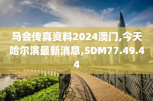 馬會(huì)傳真資料2024澳門(mén),今天哈爾濱最新消息,5DM77.49.44