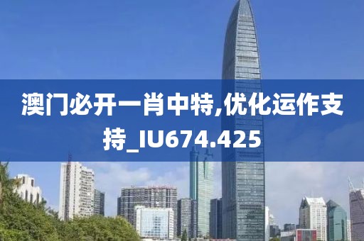 澳門必開一肖中特,優(yōu)化運作支持_IU674.425