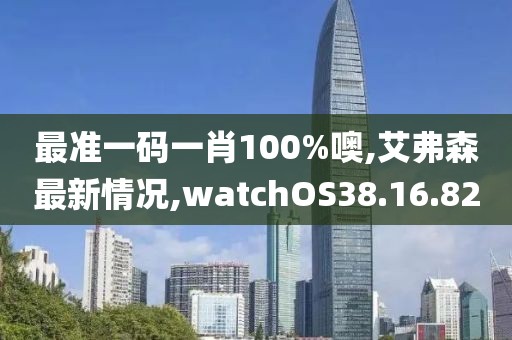 最準(zhǔn)一碼一肖100%噢,艾弗森最新情況,watchOS38.16.82