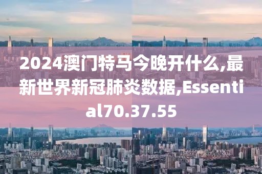 2024澳門特馬今晚開什么,最新世界新冠肺炎數(shù)據(jù),Essential70.37.55