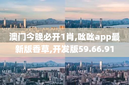 澳門今晚必開1肖,吆吆app最新版香草,開發(fā)版59.66.91