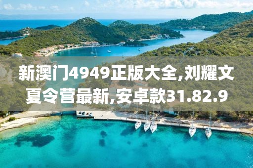 新澳門4949正版大全,劉耀文夏令營最新,安卓款31.82.9