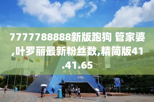 7777788888新版跑狗 管家婆,葉羅麗最新粉絲數(shù),精簡版41.41.65