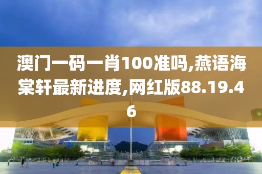 澳門一碼一肖100準(zhǔn)嗎,燕語海棠軒最新進(jìn)度,網(wǎng)紅版88.19.46