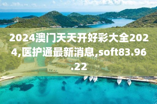 2024澳門天天開好彩大全2024,醫(yī)護通最新消息,soft83.96.22