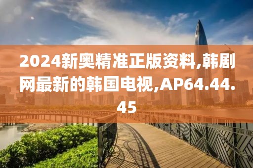 2024新奧精準(zhǔn)正版資料,韓劇網(wǎng)最新的韓國電視,AP64.44.45