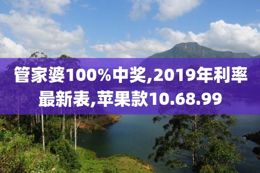 管家婆100%中獎,2019年利率最新表,蘋果款10.68.99