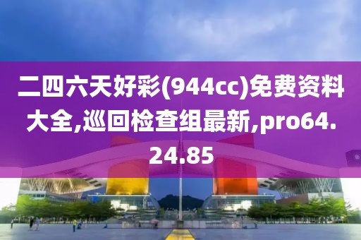 二四六天好彩(944cc)免費(fèi)資料大全,巡回檢查組最新,pro64.24.85