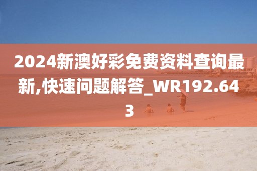 2024新澳好彩免費資料查詢最新,快速問題解答_WR192.643