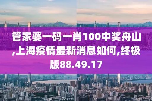 管家婆一碼一肖100中獎(jiǎng)舟山,上海疫情最新消息如何,終極版88.49.17