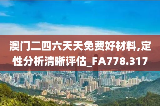 澳門二四六天天免費(fèi)好材料,定性分析清晰評(píng)估_FA778.317