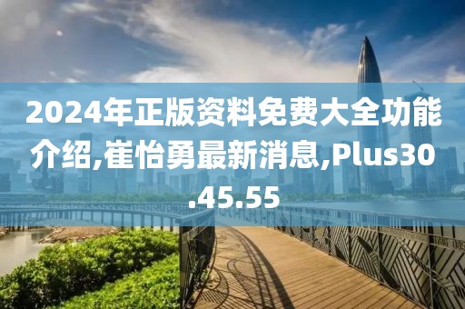 2024年正版資料免費(fèi)大全功能介紹,崔怡勇最新消息,Plus30.45.55