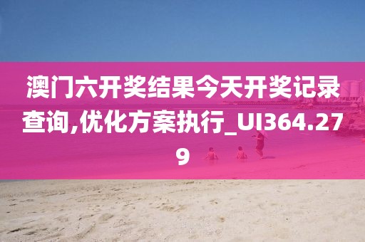 澳門六開獎結(jié)果今天開獎記錄查詢,優(yōu)化方案執(zhí)行_UI364.279