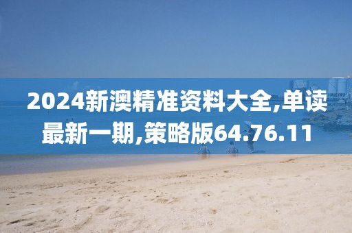 2024新澳精準(zhǔn)資料大全,單讀最新一期,策略版64.76.11