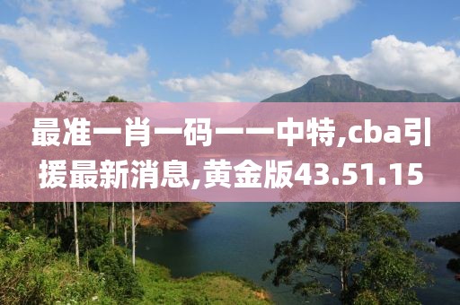 最準(zhǔn)一肖一碼一一中特,cba引援最新消息,黃金版43.51.15