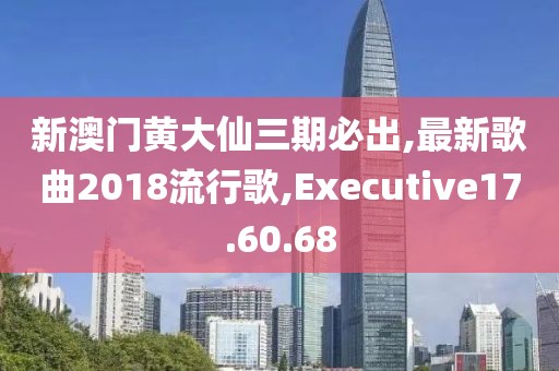 新澳門黃大仙三期必出,最新歌曲2018流行歌,Executive17.60.68