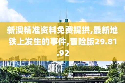 新澳精準(zhǔn)資料免費提拱,最新地鐵上發(fā)生的事件,冒險版29.81.92