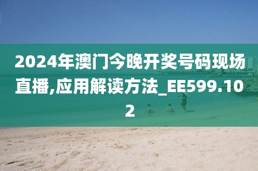 2024年澳門今晚開(kāi)獎(jiǎng)號(hào)碼現(xiàn)場(chǎng)直播,應(yīng)用解讀方法_EE599.102