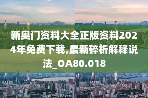 新奧門資料大全正版資料2024年免費(fèi)下載,最新碎析解釋說法_OA80.018