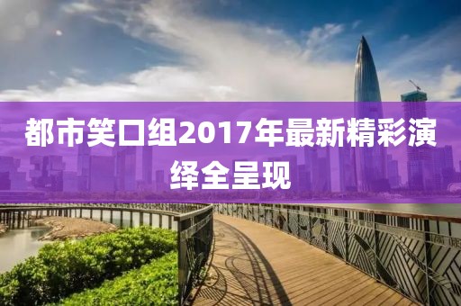 都市笑口組2017年最新精彩演繹全呈現(xiàn)