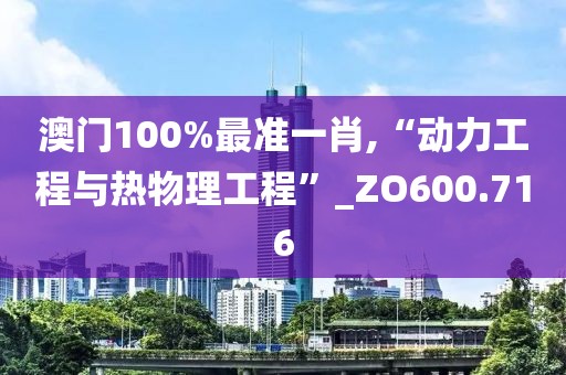 澳門100%最準(zhǔn)一肖,“動(dòng)力工程與熱物理工程”_ZO600.716