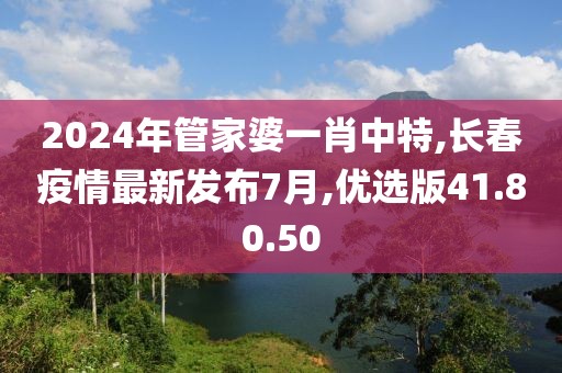 2024年管家婆一肖中特,長春疫情最新發(fā)布7月,優(yōu)選版41.80.50