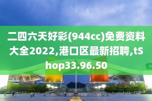 二四六天好彩(944cc)免費資料大全2022,港口區(qū)最新招聘,tShop33.96.50