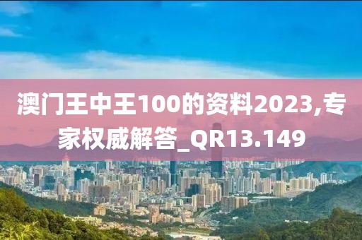 澳門王中王100的資料2023,專家權威解答_QR13.149