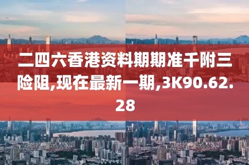 二四六香港資料期期準千附三險阻,現(xiàn)在最新一期,3K90.62.28