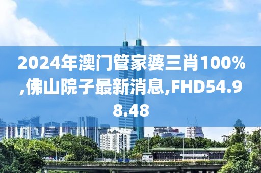 2024年澳門(mén)管家婆三肖100%,佛山院子最新消息,FHD54.98.48