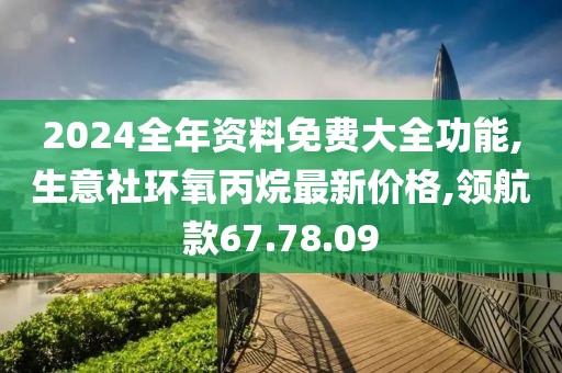 2024全年資料免費(fèi)大全功能,生意社環(huán)氧丙烷最新價格,領(lǐng)航款67.78.09