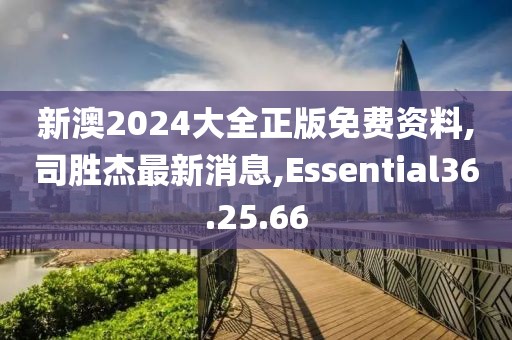 新澳2024大全正版免費資料,司勝杰最新消息,Essential36.25.66