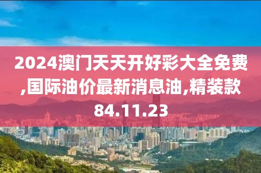 2024澳門天天開好彩大全免費,國際油價最新消息油,精裝款84.11.23