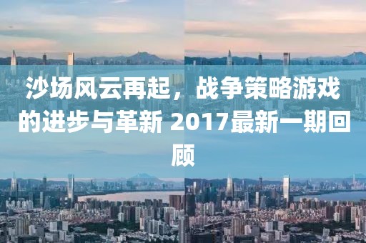 沙場風(fēng)云再起，戰(zhàn)爭策略游戲的進(jìn)步與革新 2017最新一期回顧