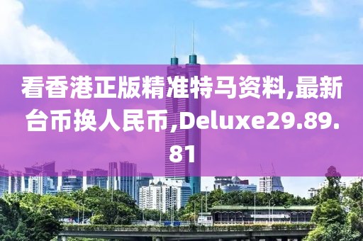 看香港正版精準(zhǔn)特馬資料,最新臺幣換人民幣,Deluxe29.89.81