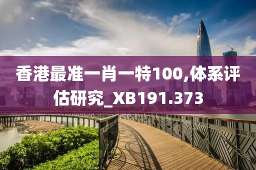 香港最準(zhǔn)一肖一特100,體系評估研究_XB191.373