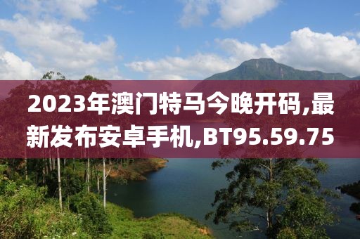 2023年澳門特馬今晚開碼,最新發(fā)布安卓手機,BT95.59.75