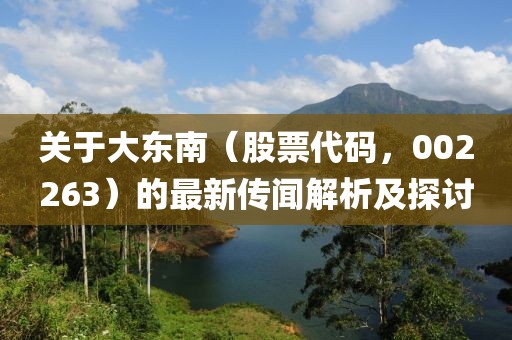 關(guān)于大東南（股票代碼，002263）的最新傳聞解析及探討