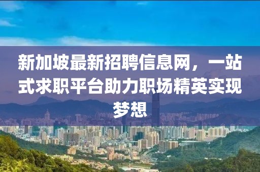 新加坡最新招聘信息網(wǎng)，一站式求職平臺助力職場精英實現(xiàn)夢想